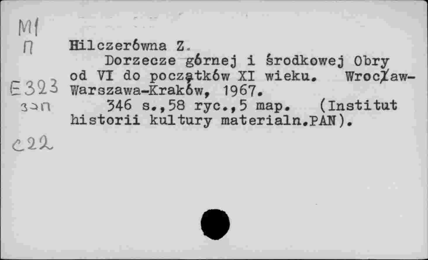 ﻿Ml
P Hilczerôwna Z.
Dorzecze gôrnej і srodkowej Obry od VI do pocz^tkôw XI wieku. Wroc^aw-Warszawa-Krakôw, 1967.
546 s., 58 ryc.,5 map. (institut historii kultury materialn.PAN).